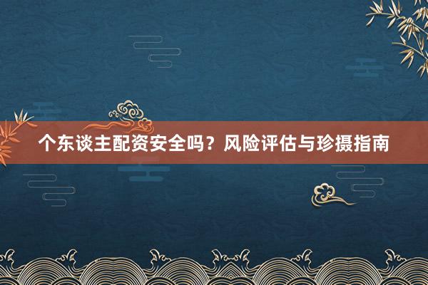 个东谈主配资安全吗？风险评估与珍摄指南