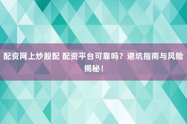 配资网上炒股配 配资平台可靠吗？避坑指南与风险揭秘！
