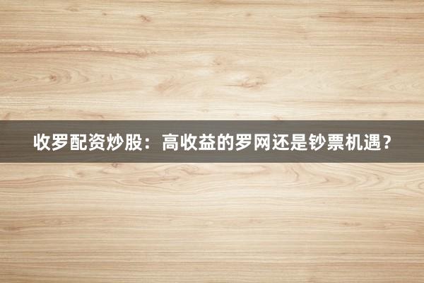 收罗配资炒股：高收益的罗网还是钞票机遇？