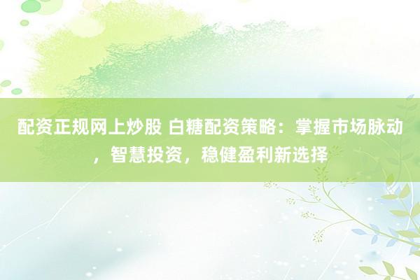 配资正规网上炒股 白糖配资策略：掌握市场脉动，智慧投资，稳健盈利新选择