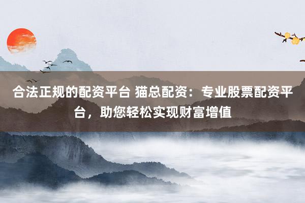合法正规的配资平台 猫总配资：专业股票配资平台，助您轻松实现财富增值