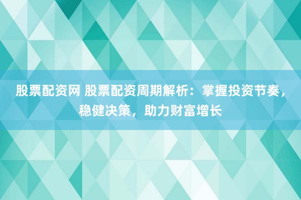 股票配资网 股票配资周期解析：掌握投资节奏，稳健决策，助力财富增长