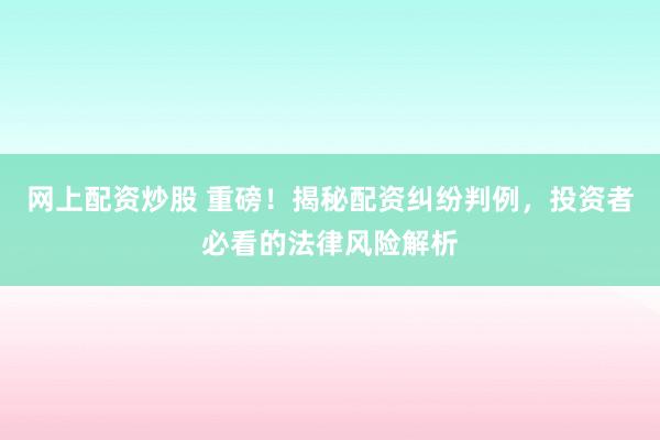 网上配资炒股 重磅！揭秘配资纠纷判例，投资者必看的法律风险解析
