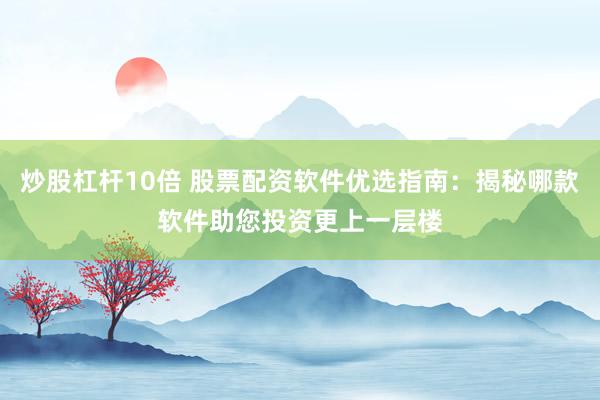 炒股杠杆10倍 股票配资软件优选指南：揭秘哪款软件助您投资更上一层楼