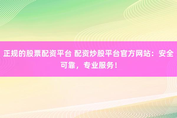 正规的股票配资平台 配资炒股平台官方网站：安全可靠，专业服务！