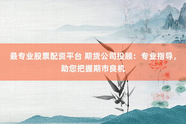最专业股票配资平台 期货公司投顾：专业指导，助您把握期市良机