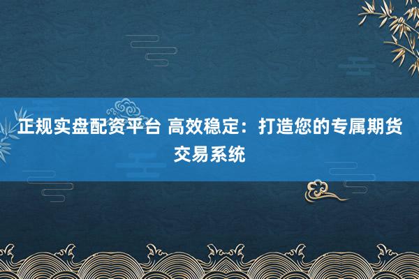 正规实盘配资平台 高效稳定：打造您的专属期货交易系统