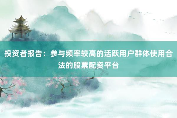 投资者报告：参与频率较高的活跃用户群体使用合法的股票配资平台
