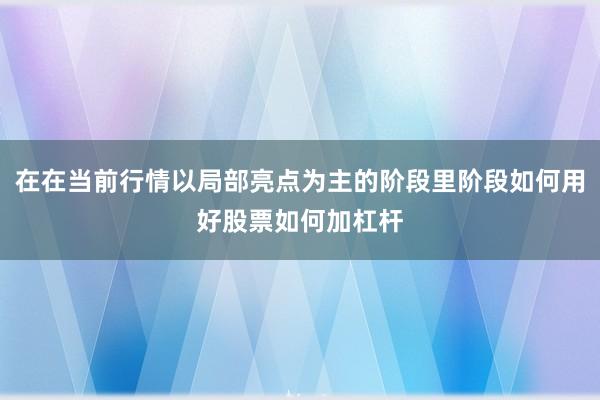 在在当前行情以局部亮点为主的阶段里阶段如何用好股票如何加杠杆