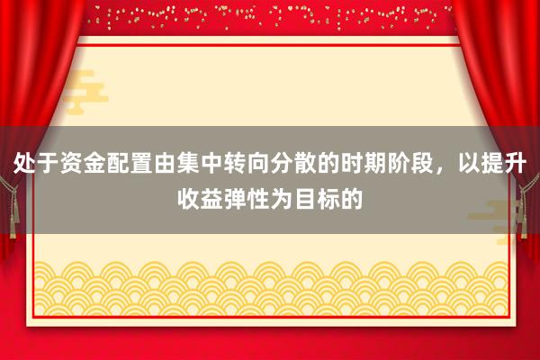 处于资金配置由集中转向分散的时期阶段，以提升收益弹性为目标的