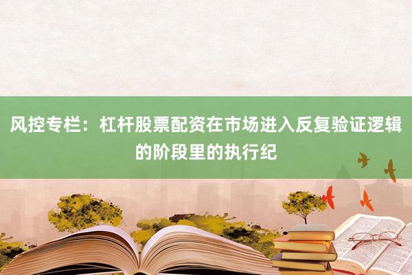 风控专栏：杠杆股票配资在市场进入反复验证逻辑的阶段里的执行纪