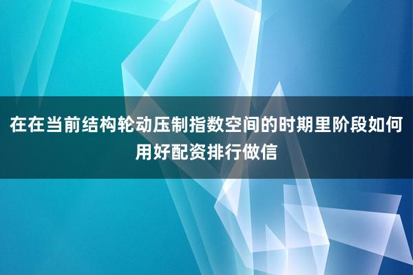 在在当前结构轮动压制指数空间的时期里阶段如何用好配资排行做信