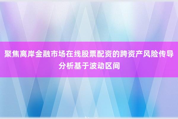 聚焦离岸金融市场在线股票配资的跨资产风险传导分析基于波动区间