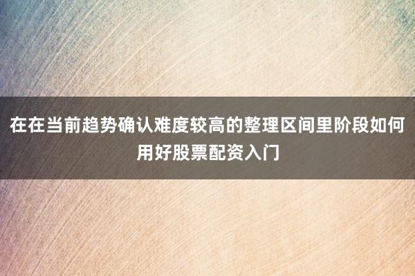 在在当前趋势确认难度较高的整理区间里阶段如何用好股票配资入门