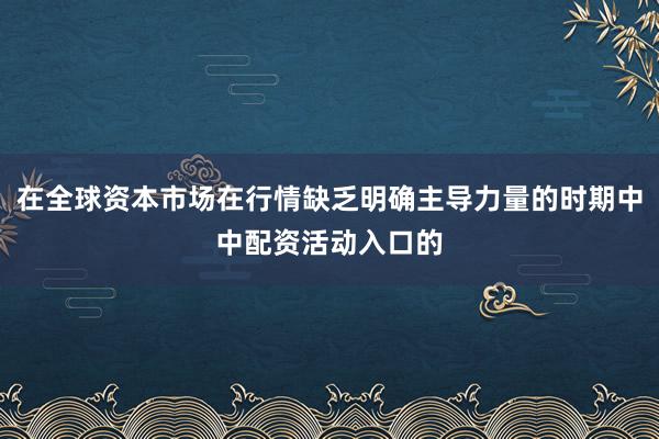 在全球资本市场在行情缺乏明确主导力量的时期中中配资活动入口的