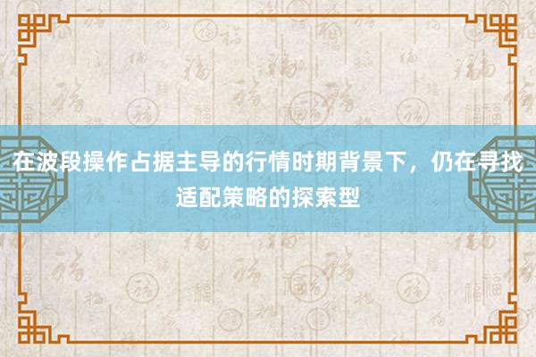 在波段操作占据主导的行情时期背景下，仍在寻找适配策略的探索型