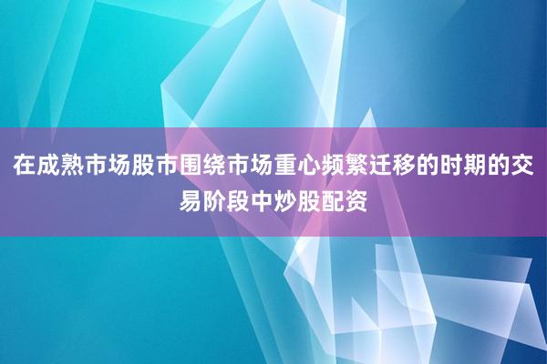 在成熟市场股市围绕市场重心频繁迁移的时期的交易阶段中炒股配资