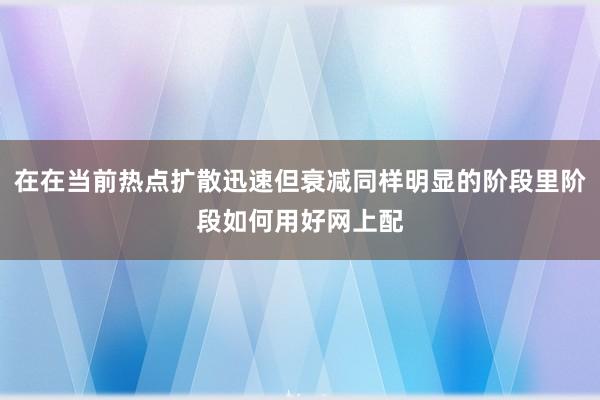 在在当前热点扩散迅速但衰减同样明显的阶段里阶段如何用好网上配