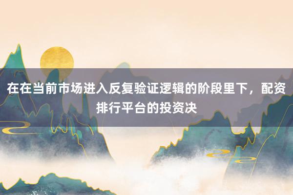 在在当前市场进入反复验证逻辑的阶段里下，配资排行平台的投资决