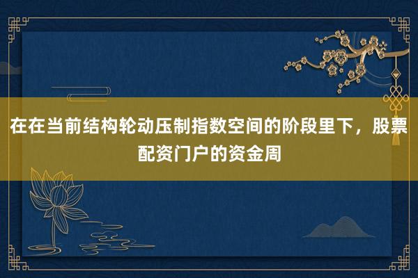 在在当前结构轮动压制指数空间的阶段里下，股票配资门户的资金周