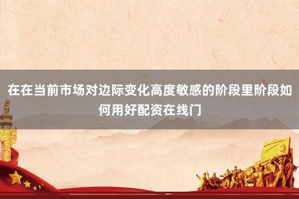 在在当前市场对边际变化高度敏感的阶段里阶段如何用好配资在线门