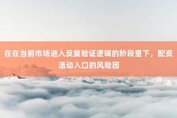 在在当前市场进入反复验证逻辑的阶段里下，配资活动入口的风险因