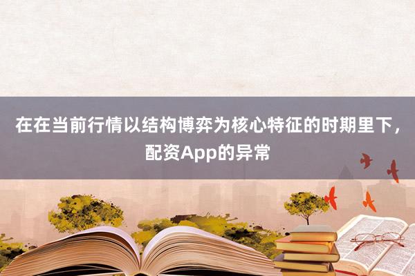 在在当前行情以结构博弈为核心特征的时期里下，配资App的异常