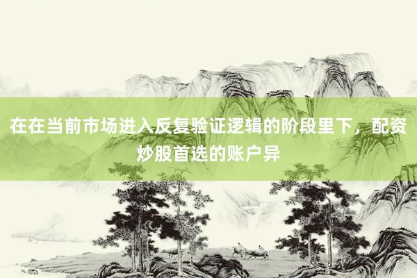 在在当前市场进入反复验证逻辑的阶段里下，配资炒股首选的账户异