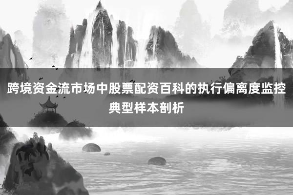 跨境资金流市场中股票配资百科的执行偏离度监控典型样本剖析
