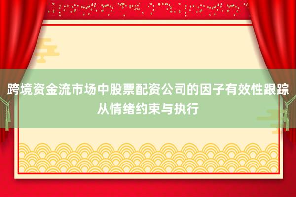 跨境资金流市场中股票配资公司的因子有效性跟踪从情绪约束与执行