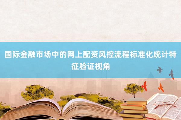 国际金融市场中的网上配资风控流程标准化统计特征验证视角