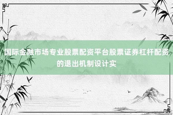 国际金融市场专业股票配资平台股票证券杠杆配资的退出机制设计实