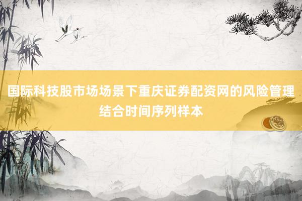 国际科技股市场场景下重庆证券配资网的风险管理结合时间序列样本