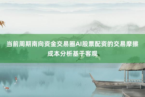 当前周期南向资金交易圈AI股票配资的交易摩擦成本分析基于客观