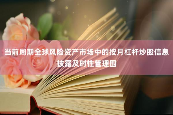 当前周期全球风险资产市场中的按月杠杆炒股信息披露及时性管理围
