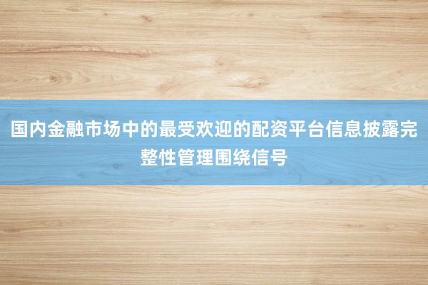 国内金融市场中的最受欢迎的配资平台信息披露完整性管理围绕信号