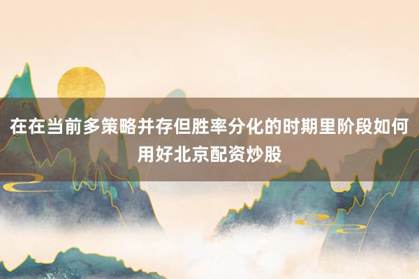 在在当前多策略并存但胜率分化的时期里阶段如何用好北京配资炒股