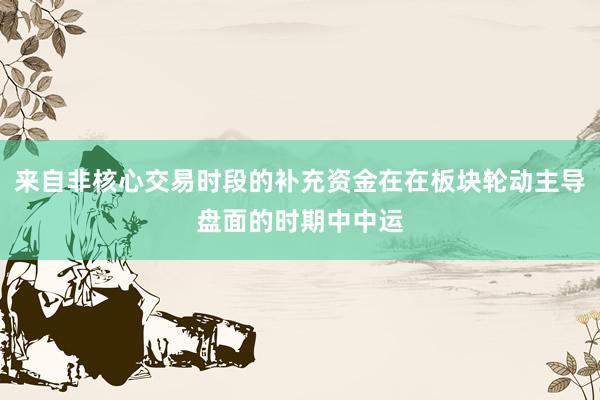 来自非核心交易时段的补充资金在在板块轮动主导盘面的时期中中运