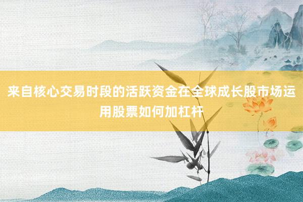 来自核心交易时段的活跃资金在全球成长股市场运用股票如何加杠杆
