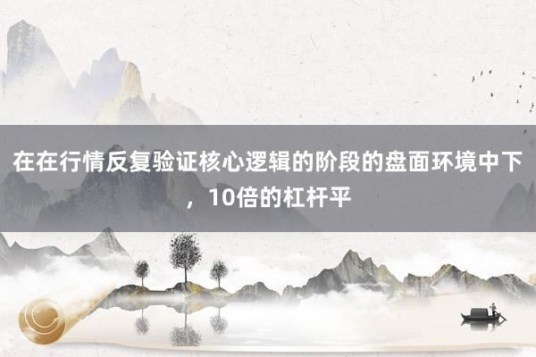 在在行情反复验证核心逻辑的阶段的盘面环境中下，10倍的杠杆平