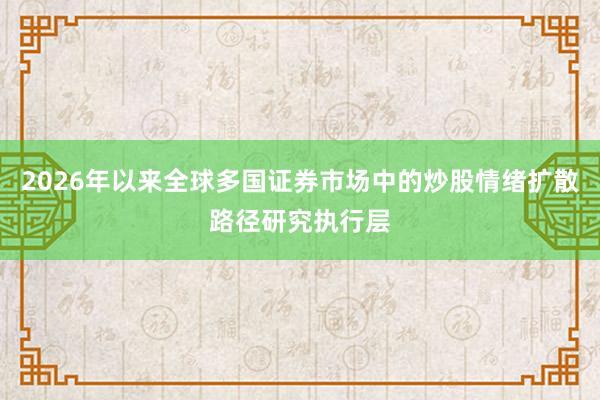 2026年以来全球多国证券市场中的炒股情绪扩散路径研究执行层