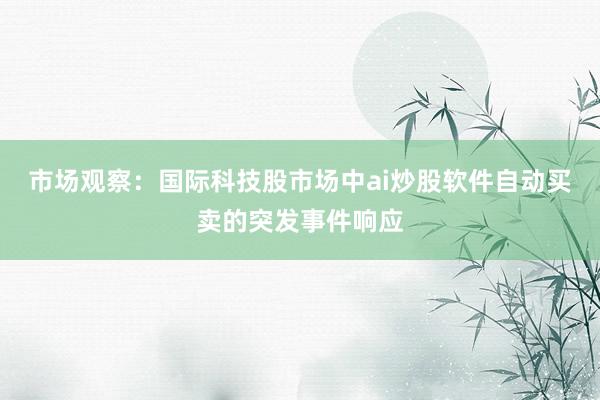 市场观察：国际科技股市场中ai炒股软件自动买卖的突发事件响应