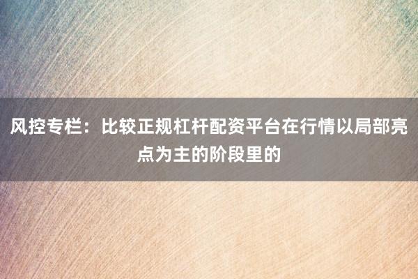 风控专栏：比较正规杠杆配资平台在行情以局部亮点为主的阶段里的
