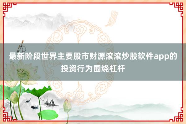 最新阶段世界主要股市财源滚滚炒股软件app的投资行为围绕杠杆