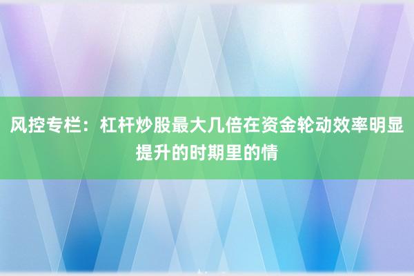 风控专栏：杠杆炒股最大几倍在资金轮动效率明显提升的时期里的情