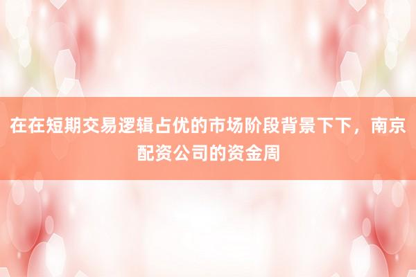 在在短期交易逻辑占优的市场阶段背景下下，南京配资公司的资金周