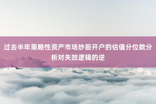 过去半年策略性资产市场炒股开户的估值分位数分析对失效逻辑的逆