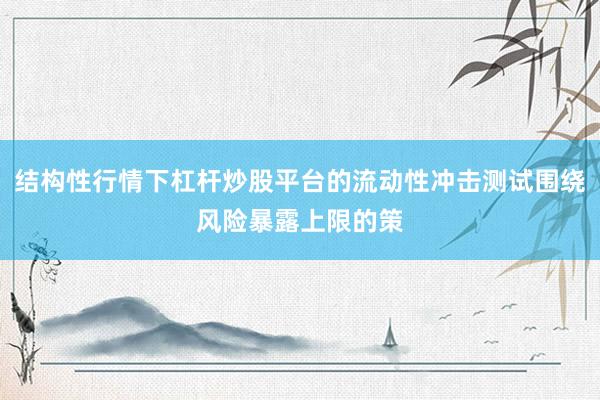 结构性行情下杠杆炒股平台的流动性冲击测试围绕风险暴露上限的策
