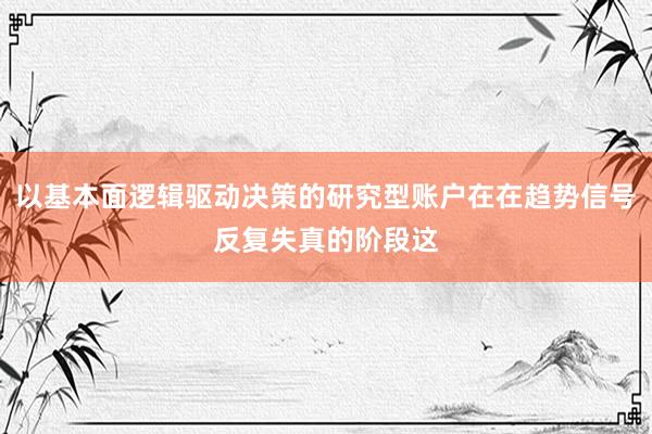 以基本面逻辑驱动决策的研究型账户在在趋势信号反复失真的阶段这