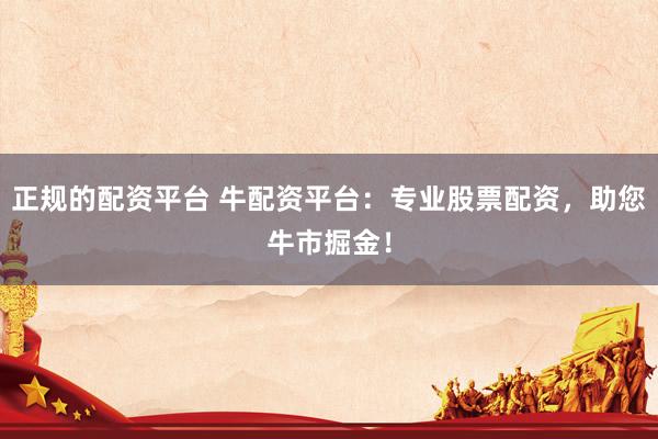 正规的配资平台 牛配资平台：专业股票配资，助您牛市掘金！